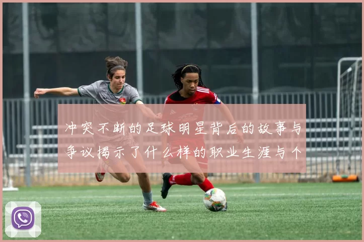 冲突不断的足球明星背后的故事与争议揭示了什么样的职业生涯与个性特征