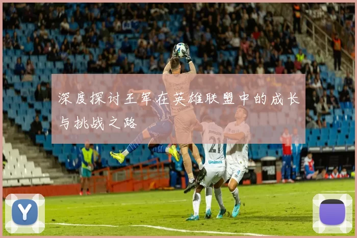 深度探讨王军在英雄联盟中的成长与挑战之路
