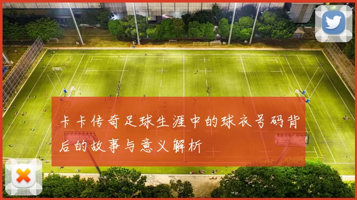 卡卡传奇足球生涯中的球衣号码背后的故事与意义解析