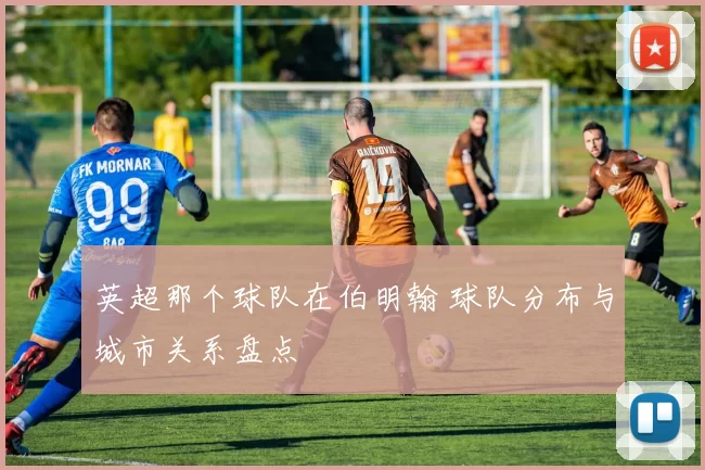 英超那个球队在伯明翰 球队分布与城市关系盘点