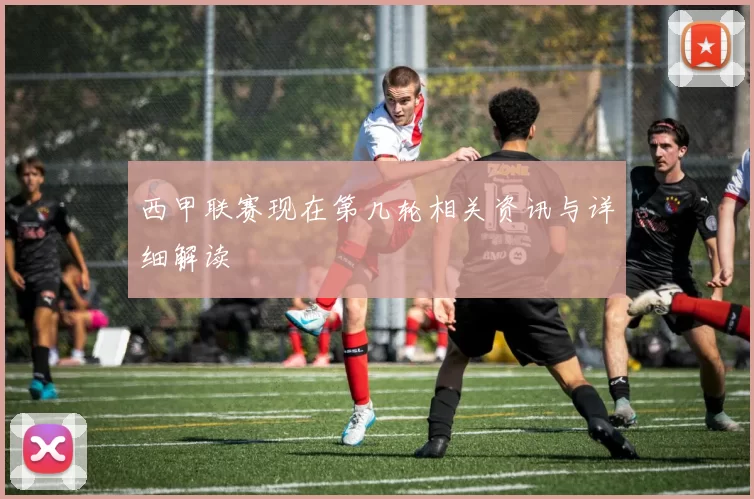 西甲联赛现在第几轮相关资讯与详细解读