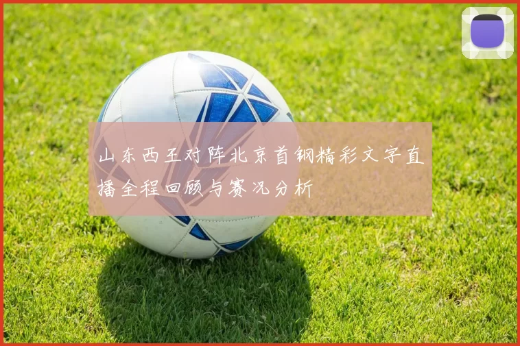 山东西王对阵北京首钢精彩文字直播全程回顾与赛况分析