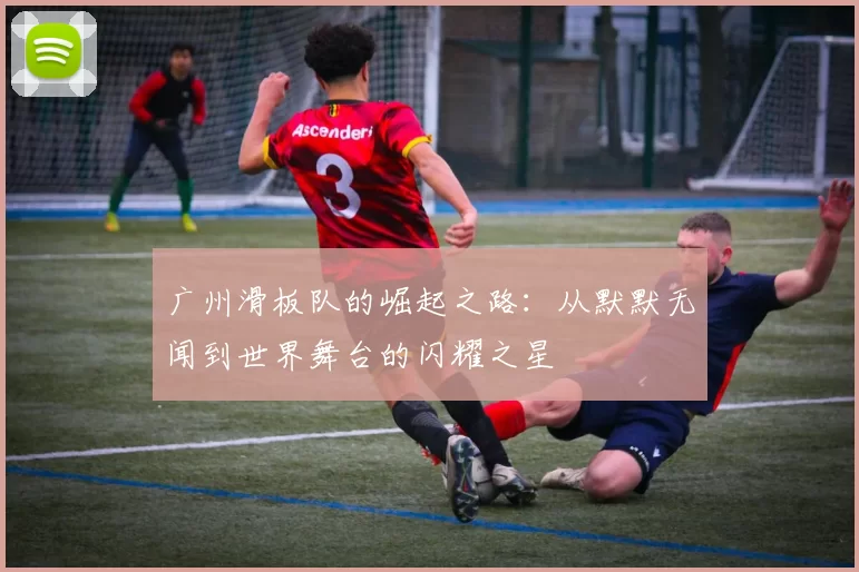 广州滑板队的崛起之路：从默默无闻到世界舞台的闪耀之星