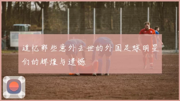 追忆那些意外去世的外国足球明星们的辉煌与遗憾