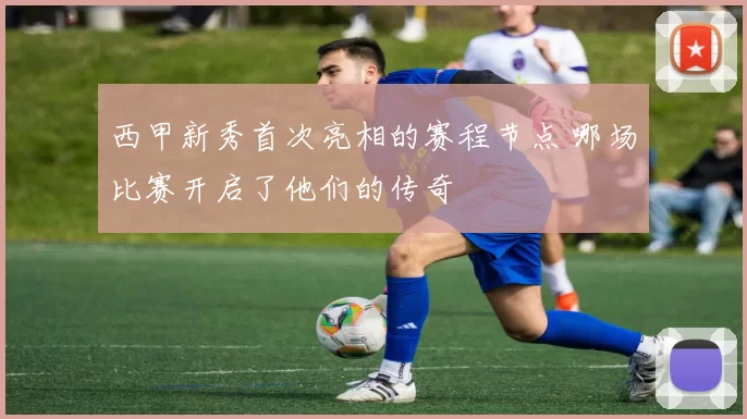 西甲新秀首次亮相的赛程节点 哪场比赛开启了他们的传奇