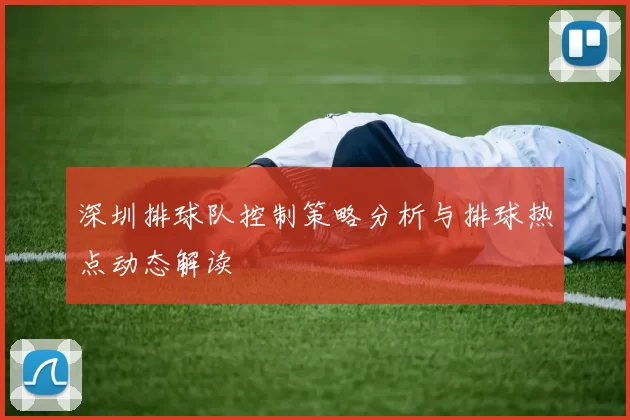 深圳排球队控制策略分析与排球热点动态解读