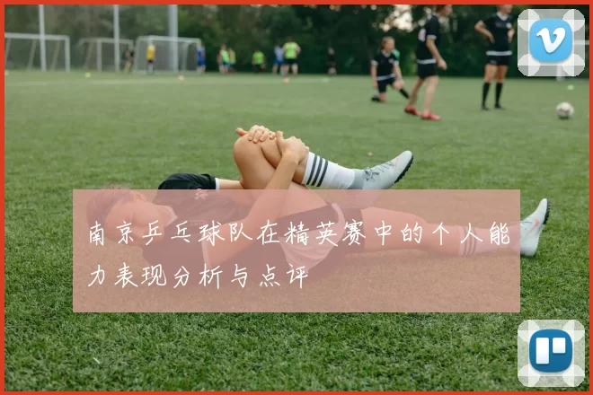 南京乒乓球队在精英赛中的个人能力表现分析与点评