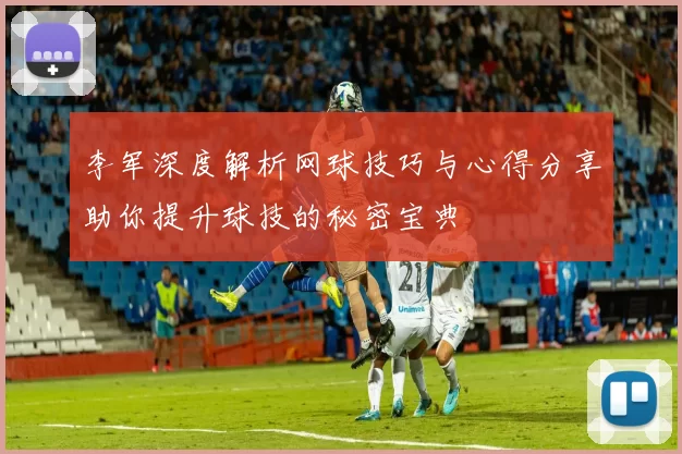 李军深度解析网球技巧与心得分享助你提升球技的秘密宝典