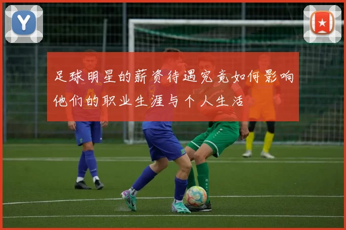 足球明星的薪资待遇究竟如何影响他们的职业生涯与个人生活