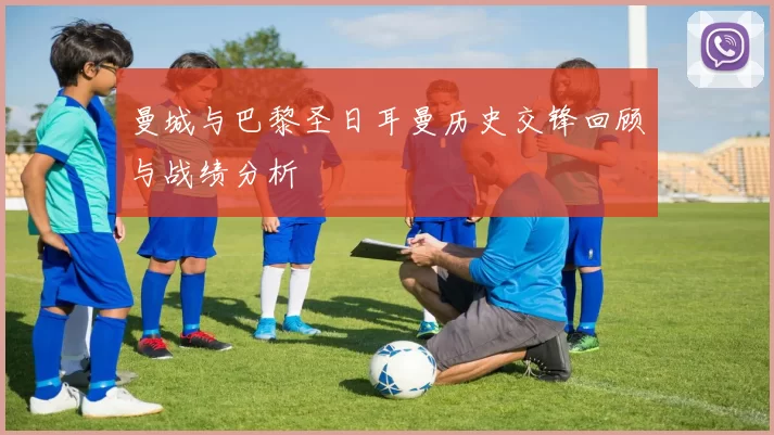 曼城与巴黎圣日耳曼历史交锋回顾与战绩分析