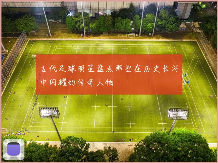 古代足球明星盘点那些在历史长河中闪耀的传奇人物