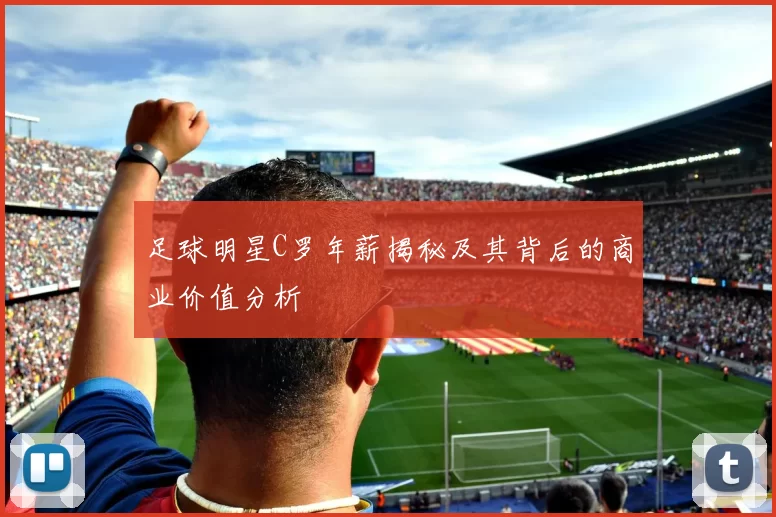 足球明星C罗年薪揭秘及其背后的商业价值分析