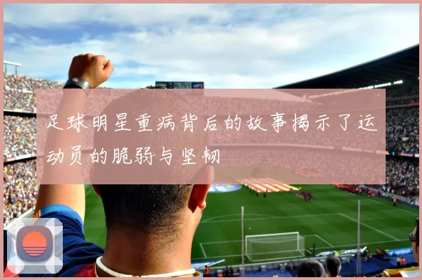 足球明星重病背后的故事揭示了运动员的脆弱与坚韧