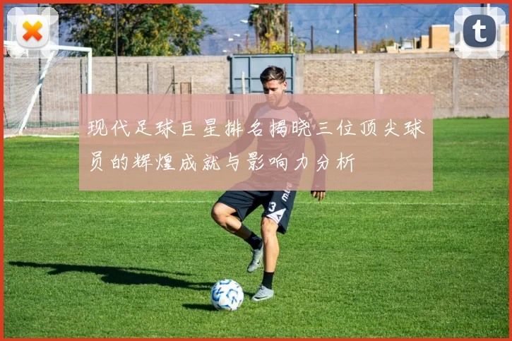 现代足球巨星排名揭晓三位顶尖球员的辉煌成就与影响力分析