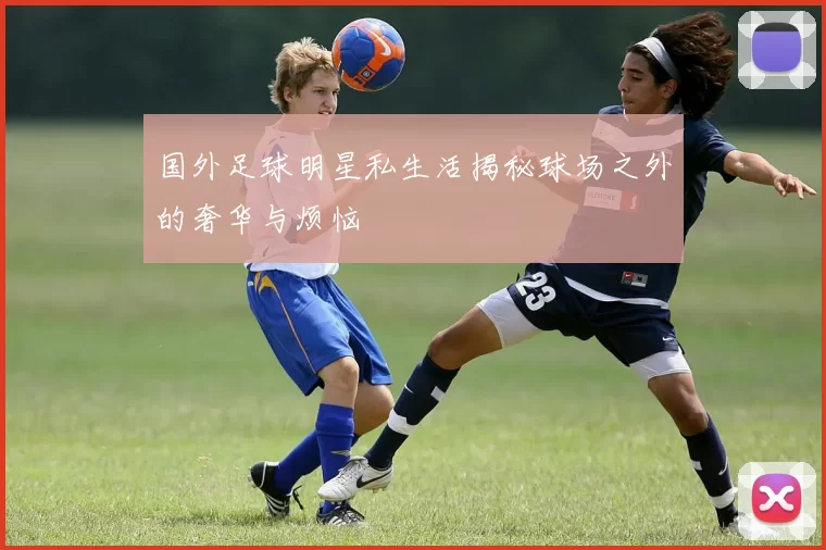 国外足球明星私生活揭秘球场之外的奢华与烦恼