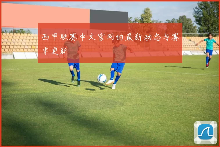 西甲联赛中文官网的最新动态与赛季更新