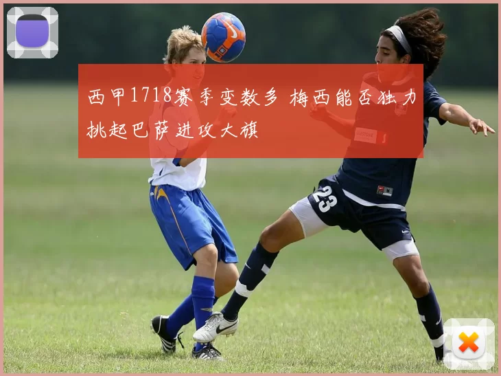西甲1718赛季变数多 梅西能否独力挑起巴萨进攻大旗