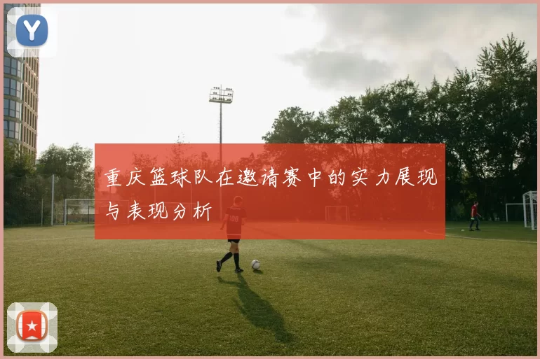 重庆篮球队在邀请赛中的实力展现与表现分析