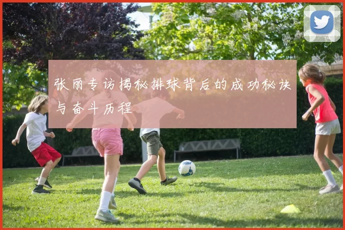 张丽专访揭秘排球背后的成功秘诀与奋斗历程