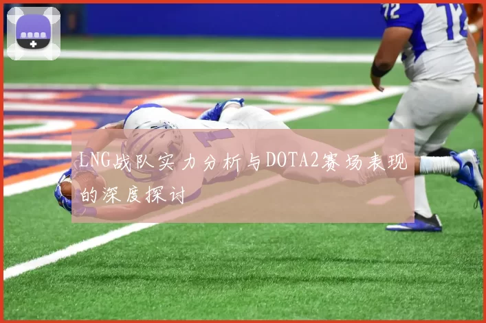 LNG战队实力分析与DOTA2赛场表现的深度探讨