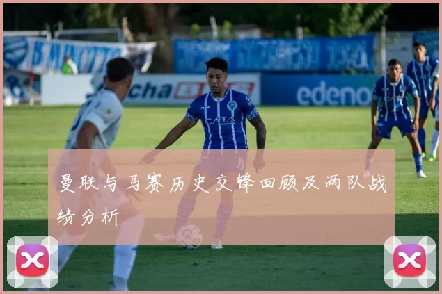 曼联与马赛历史交锋回顾及两队战绩分析