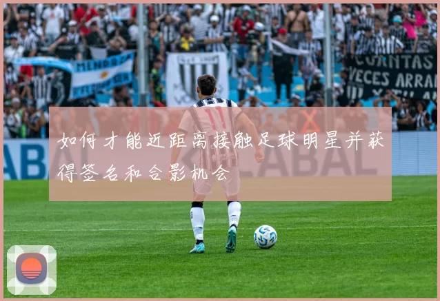 如何才能近距离接触足球明星并获得签名和合影机会