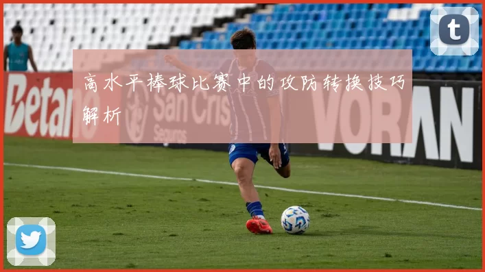 高水平棒球比赛中的攻防转换技巧解析