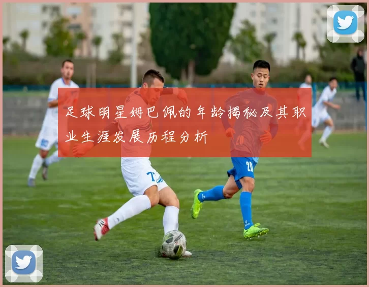 足球明星姆巴佩的年龄揭秘及其职业生涯发展历程分析