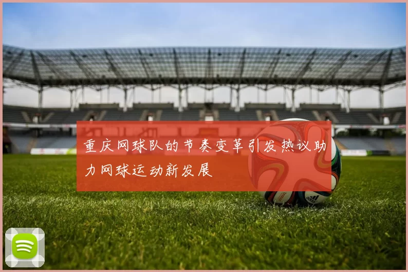 重庆网球队的节奏变革引发热议助力网球运动新发展