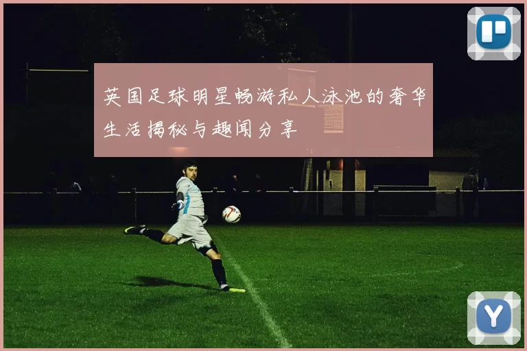 英国足球明星畅游私人泳池的奢华生活揭秘与趣闻分享
