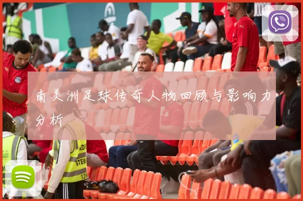 南美洲足球传奇人物回顾与影响力分析