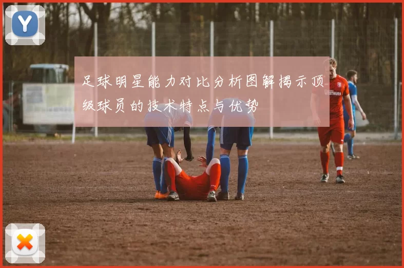 足球明星能力对比分析图解揭示顶级球员的技术特点与优势