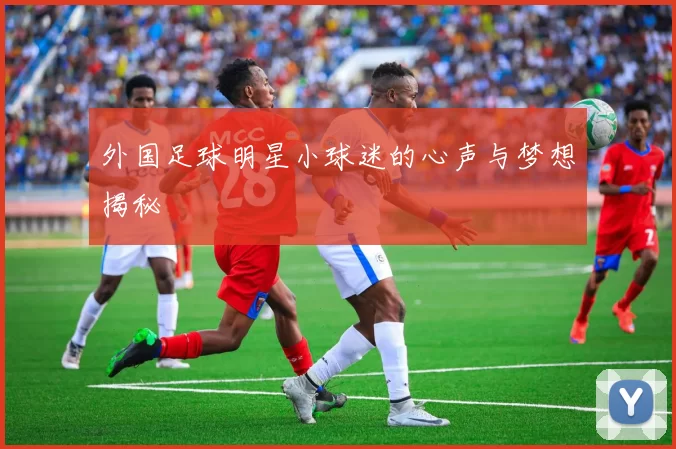 外国足球明星小球迷的心声与梦想揭秘