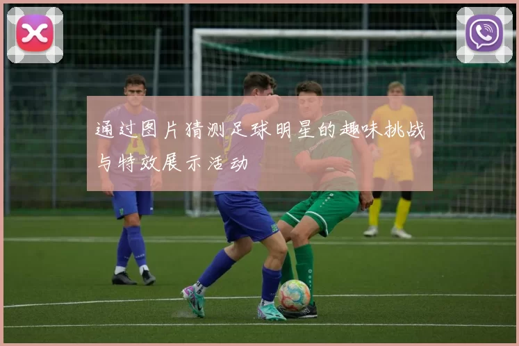 通过图片猜测足球明星的趣味挑战与特效展示活动