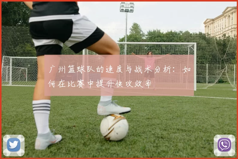 广州篮球队的速度与战术分析：如何在比赛中提升快攻效率