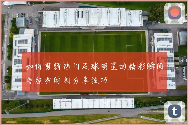 如何剪辑热门足球明星的精彩瞬间与经典时刻分享技巧