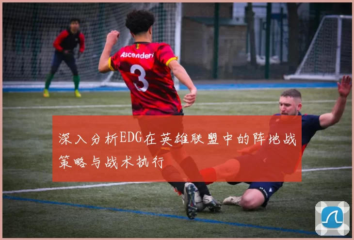 深入分析EDG在英雄联盟中的阵地战策略与战术执行