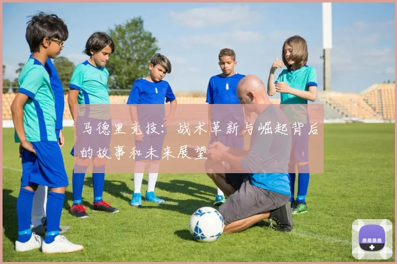 马德里竞技：战术革新与崛起背后的故事和未来展望