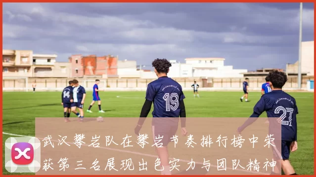 武汉攀岩队在攀岩节奏排行榜中荣获第三名展现出色实力与团队精神