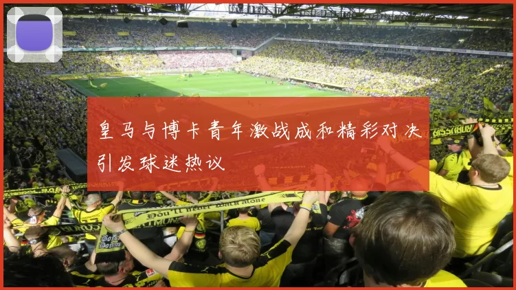 皇马与博卡青年激战成和精彩对决引发球迷热议