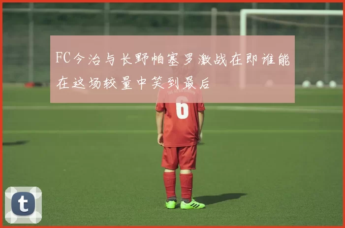 FC今治与长野帕塞罗激战在即谁能在这场较量中笑到最后