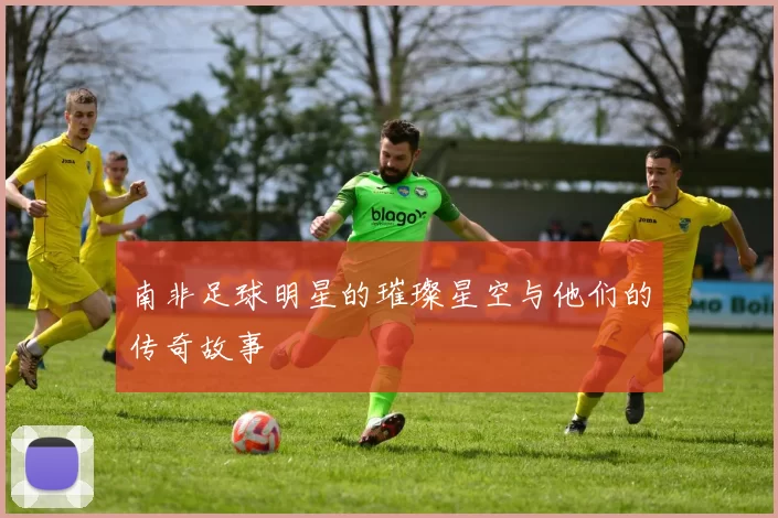 南非足球明星的璀璨星空与他们的传奇故事