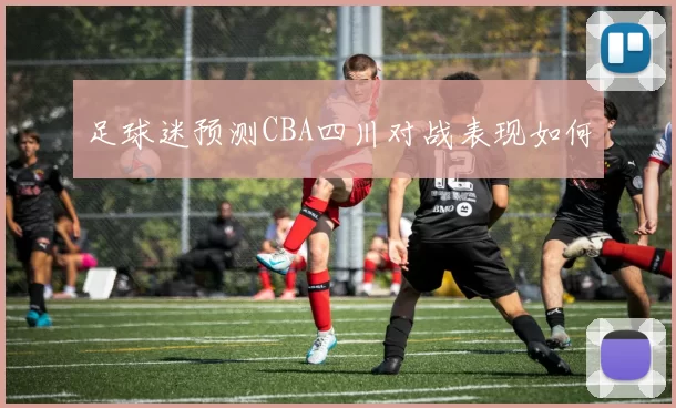 足球迷预测CBA四川对战表现如何
