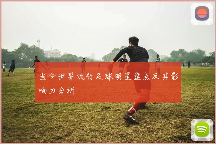 当今世界流行足球明星盘点及其影响力分析