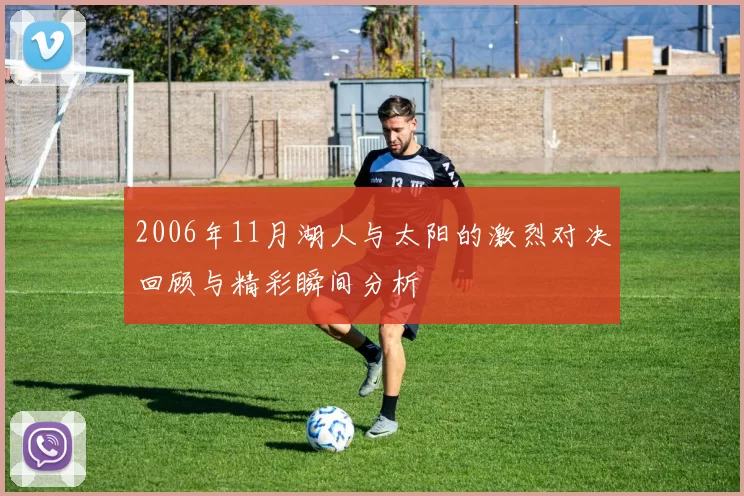 2006年11月湖人与太阳的激烈对决回顾与精彩瞬间分析