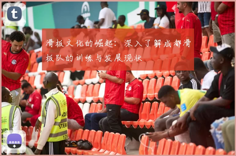 滑板文化的崛起：深入了解成都滑板队的训练与发展现状