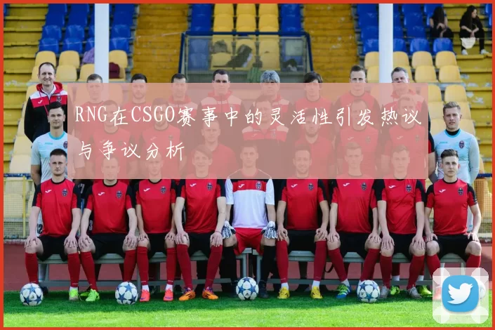 RNG在CSGO赛事中的灵活性引发热议与争议分析