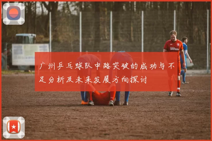 广州乒乓球队中路突破的成功与不足分析及未来发展方向探讨