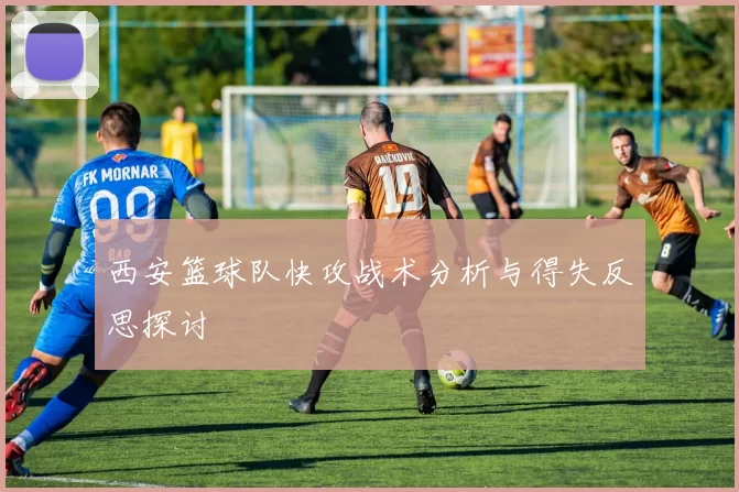 西安篮球队快攻战术分析与得失反思探讨