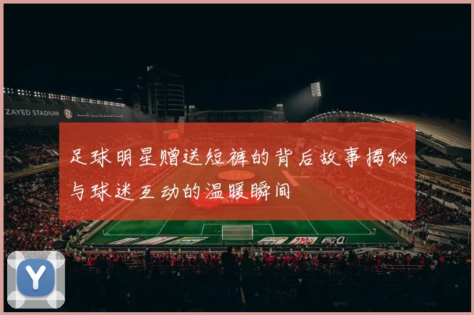 足球明星赠送短裤的背后故事揭秘与球迷互动的温暖瞬间